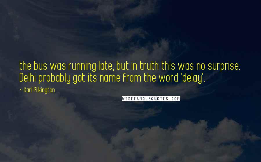 Karl Pilkington Quotes: the bus was running late, but in truth this was no surprise. Delhi probably got its name from the word 'delay'.