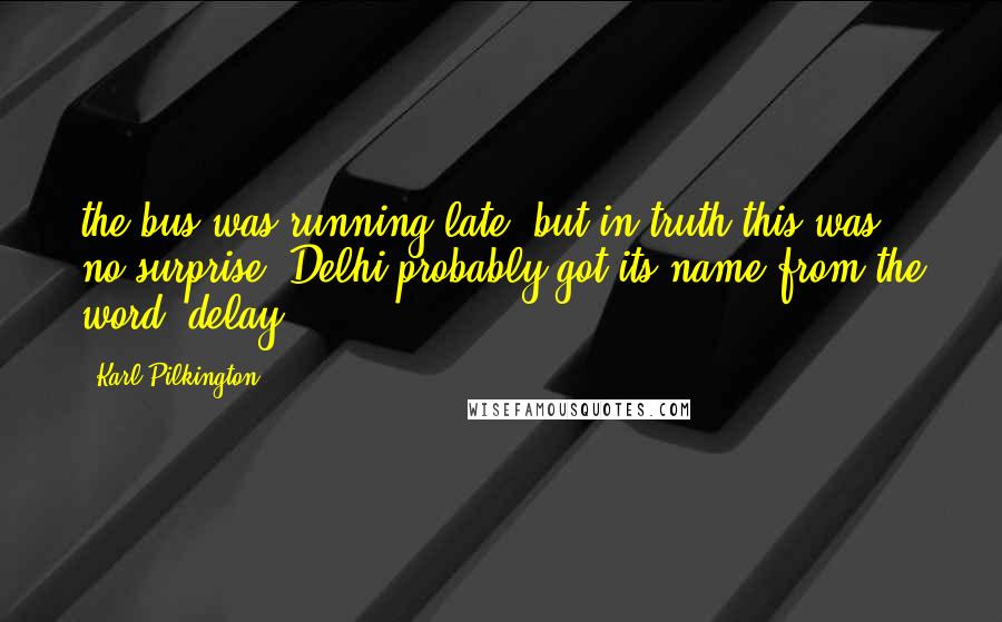 Karl Pilkington Quotes: the bus was running late, but in truth this was no surprise. Delhi probably got its name from the word 'delay'.