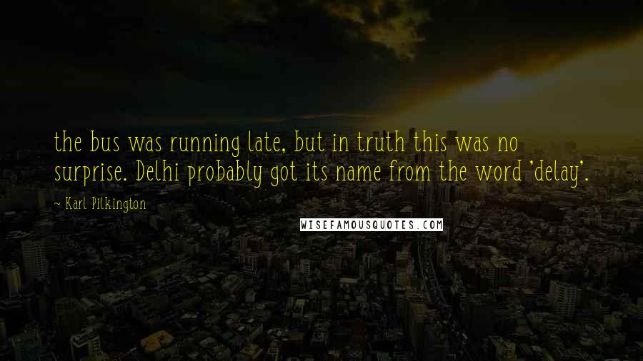 Karl Pilkington Quotes: the bus was running late, but in truth this was no surprise. Delhi probably got its name from the word 'delay'.