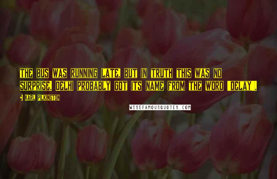 Karl Pilkington Quotes: the bus was running late, but in truth this was no surprise. Delhi probably got its name from the word 'delay'.