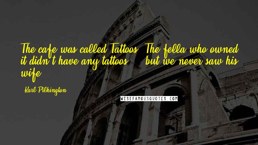 Karl Pilkington Quotes: The cafe was called Tattoos. The fella who owned it didn't have any tattoos ... but we never saw his wife.