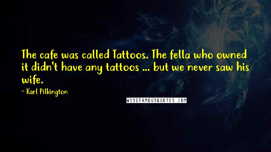Karl Pilkington Quotes: The cafe was called Tattoos. The fella who owned it didn't have any tattoos ... but we never saw his wife.