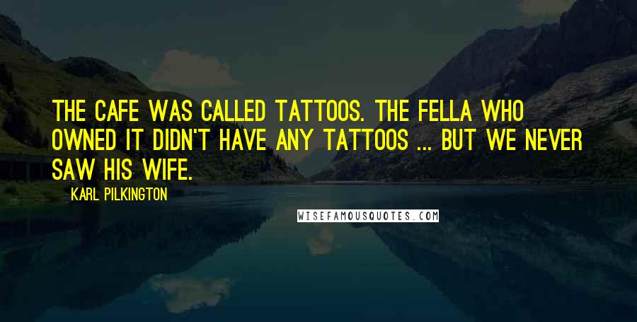 Karl Pilkington Quotes: The cafe was called Tattoos. The fella who owned it didn't have any tattoos ... but we never saw his wife.