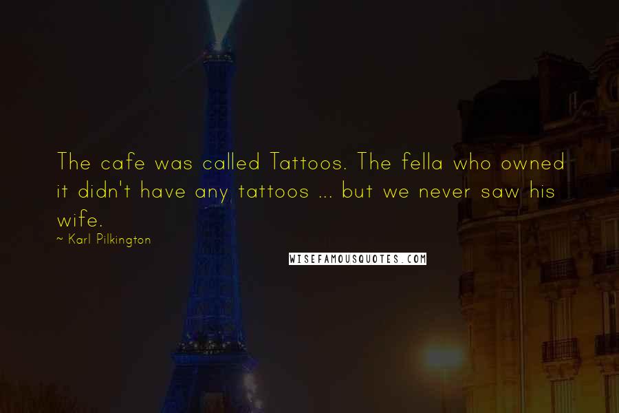 Karl Pilkington Quotes: The cafe was called Tattoos. The fella who owned it didn't have any tattoos ... but we never saw his wife.