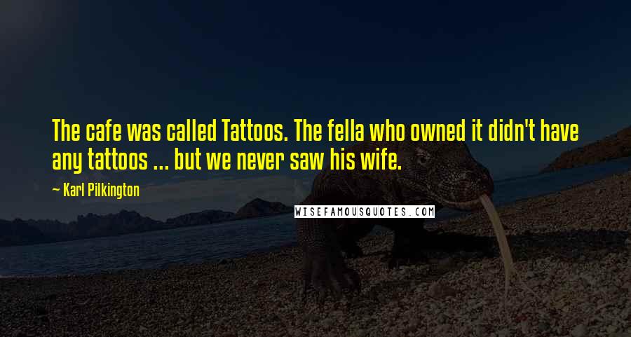 Karl Pilkington Quotes: The cafe was called Tattoos. The fella who owned it didn't have any tattoos ... but we never saw his wife.