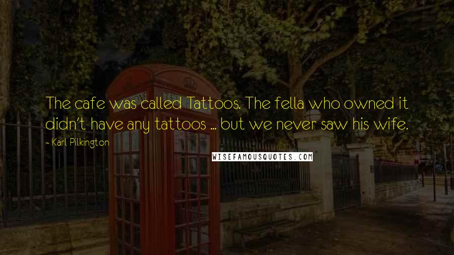 Karl Pilkington Quotes: The cafe was called Tattoos. The fella who owned it didn't have any tattoos ... but we never saw his wife.