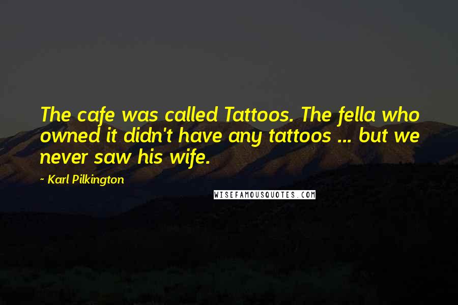 Karl Pilkington Quotes: The cafe was called Tattoos. The fella who owned it didn't have any tattoos ... but we never saw his wife.