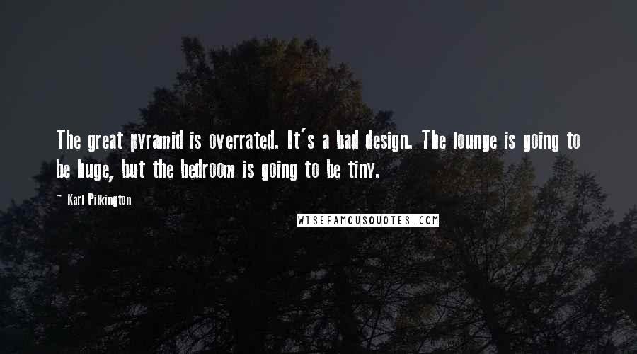 Karl Pilkington Quotes: The great pyramid is overrated. It's a bad design. The lounge is going to be huge, but the bedroom is going to be tiny.