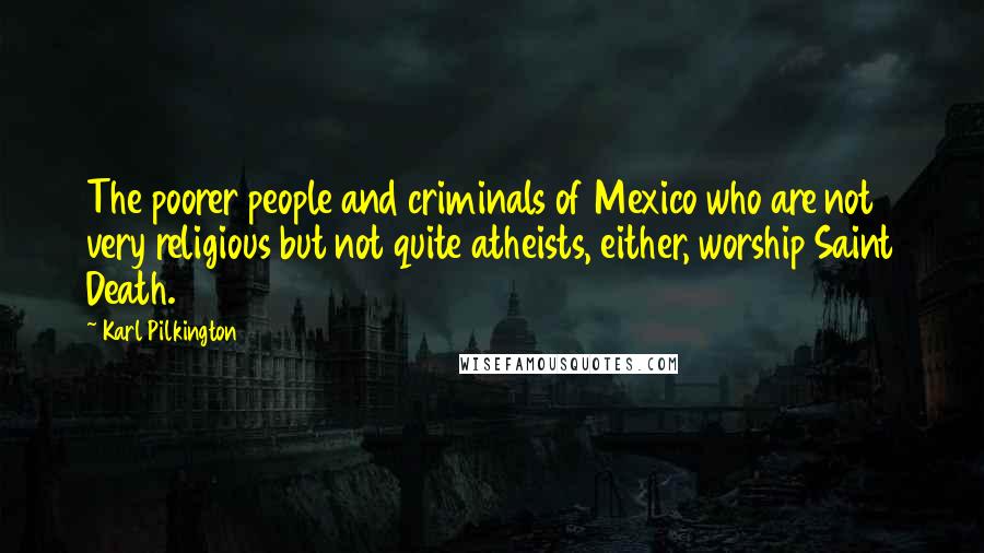Karl Pilkington Quotes: The poorer people and criminals of Mexico who are not very religious but not quite atheists, either, worship Saint Death.