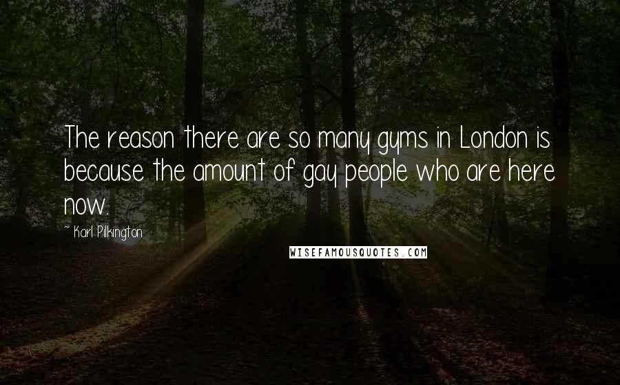 Karl Pilkington Quotes: The reason there are so many gyms in London is because the amount of gay people who are here now.