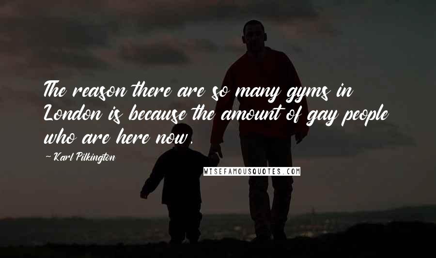 Karl Pilkington Quotes: The reason there are so many gyms in London is because the amount of gay people who are here now.