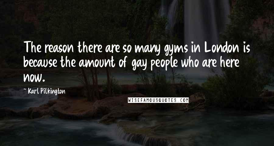 Karl Pilkington Quotes: The reason there are so many gyms in London is because the amount of gay people who are here now.