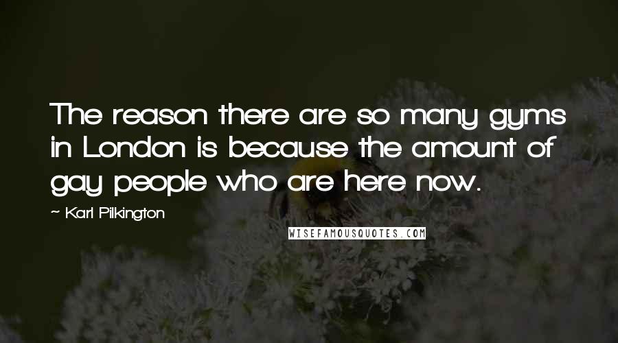 Karl Pilkington Quotes: The reason there are so many gyms in London is because the amount of gay people who are here now.