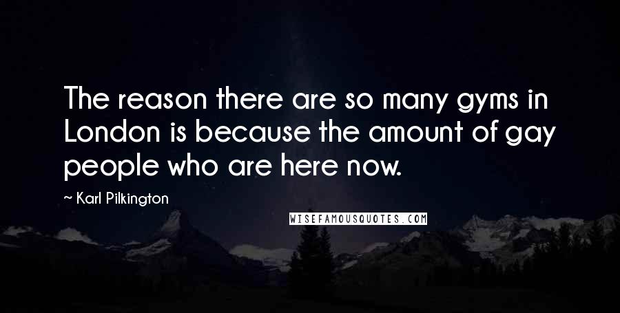 Karl Pilkington Quotes: The reason there are so many gyms in London is because the amount of gay people who are here now.