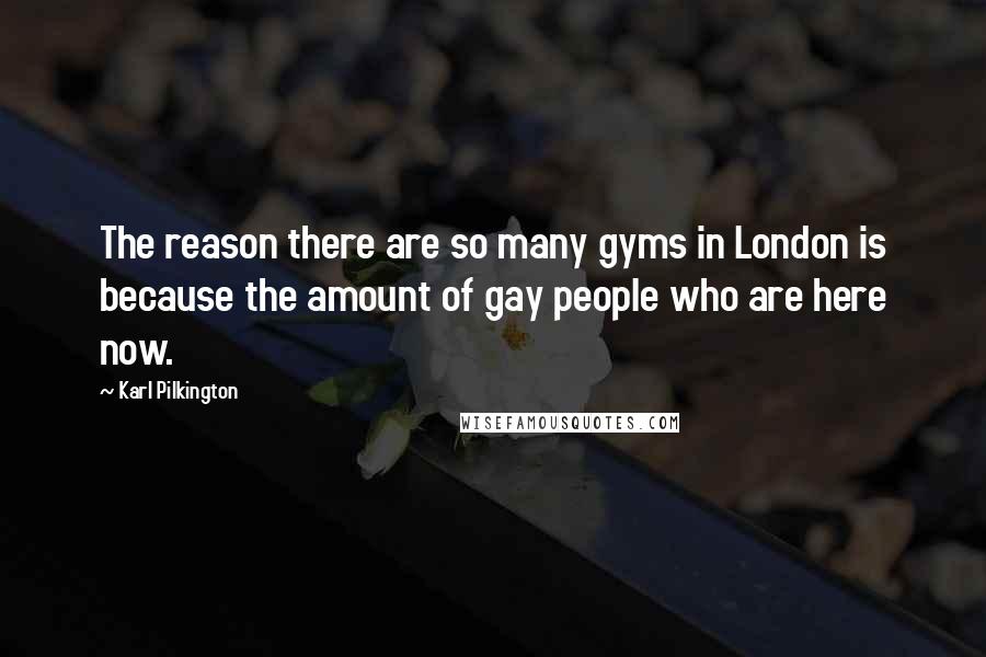 Karl Pilkington Quotes: The reason there are so many gyms in London is because the amount of gay people who are here now.