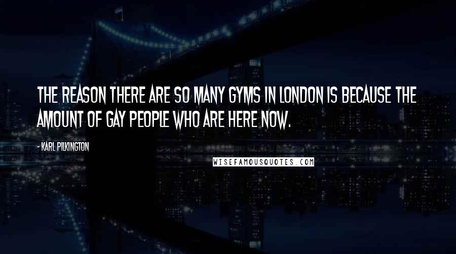 Karl Pilkington Quotes: The reason there are so many gyms in London is because the amount of gay people who are here now.