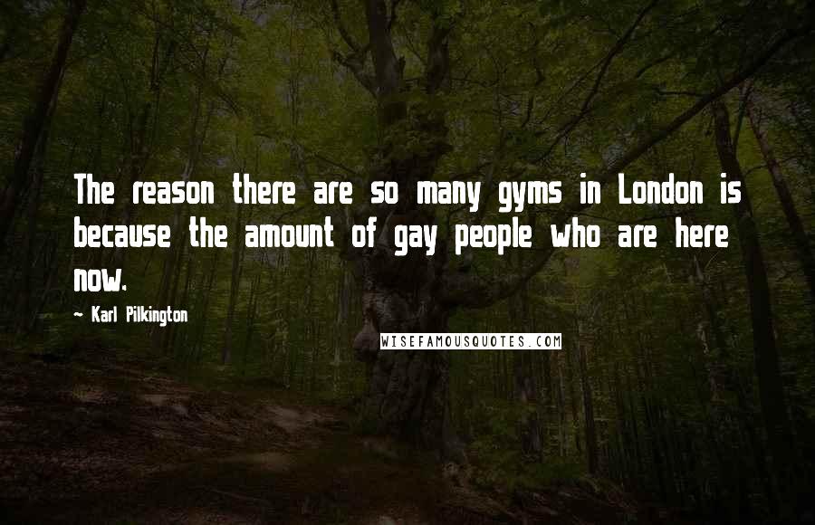 Karl Pilkington Quotes: The reason there are so many gyms in London is because the amount of gay people who are here now.