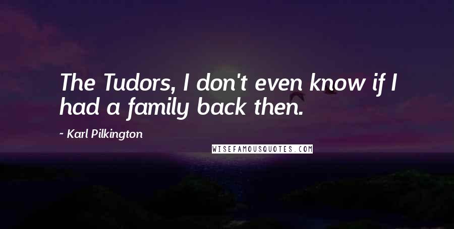 Karl Pilkington Quotes: The Tudors, I don't even know if I had a family back then.