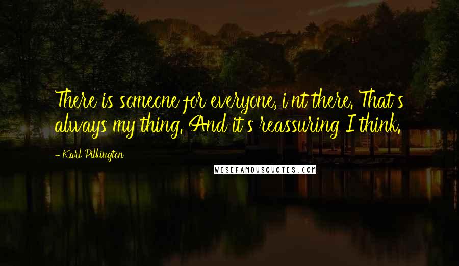 Karl Pilkington Quotes: There is someone for everyone, i'nt there. That's always my thing. And it's reassuring I think.