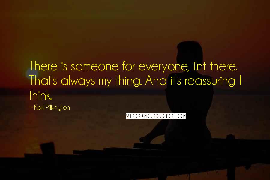 Karl Pilkington Quotes: There is someone for everyone, i'nt there. That's always my thing. And it's reassuring I think.