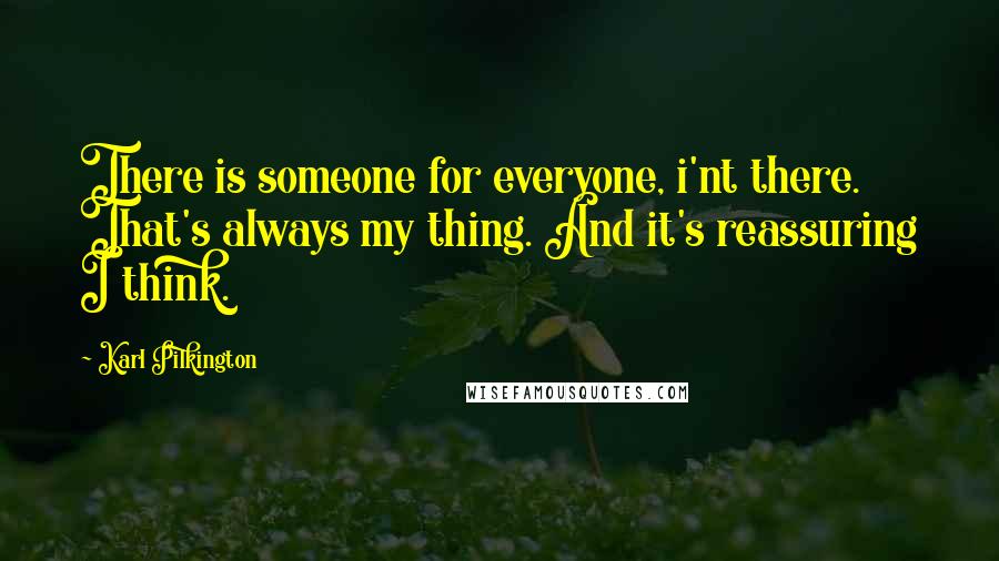 Karl Pilkington Quotes: There is someone for everyone, i'nt there. That's always my thing. And it's reassuring I think.
