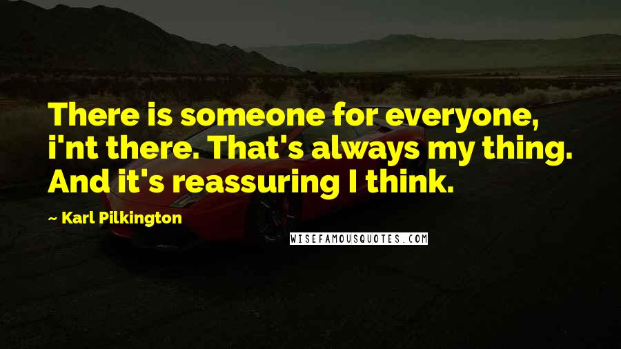 Karl Pilkington Quotes: There is someone for everyone, i'nt there. That's always my thing. And it's reassuring I think.