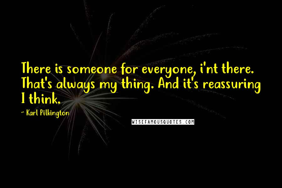 Karl Pilkington Quotes: There is someone for everyone, i'nt there. That's always my thing. And it's reassuring I think.