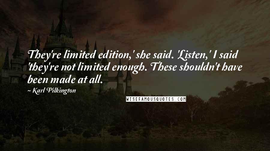 Karl Pilkington Quotes: They're limited edition,' she said. 'Listen,' I said 'they're not limited enough. These shouldn't have been made at all.