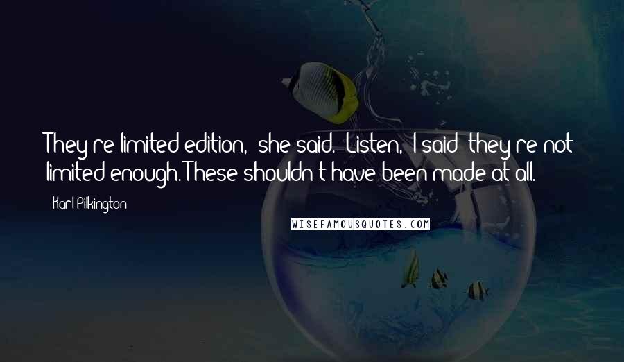 Karl Pilkington Quotes: They're limited edition,' she said. 'Listen,' I said 'they're not limited enough. These shouldn't have been made at all.