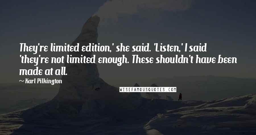 Karl Pilkington Quotes: They're limited edition,' she said. 'Listen,' I said 'they're not limited enough. These shouldn't have been made at all.