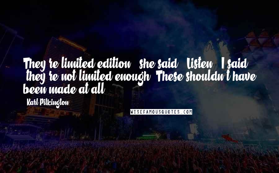 Karl Pilkington Quotes: They're limited edition,' she said. 'Listen,' I said 'they're not limited enough. These shouldn't have been made at all.