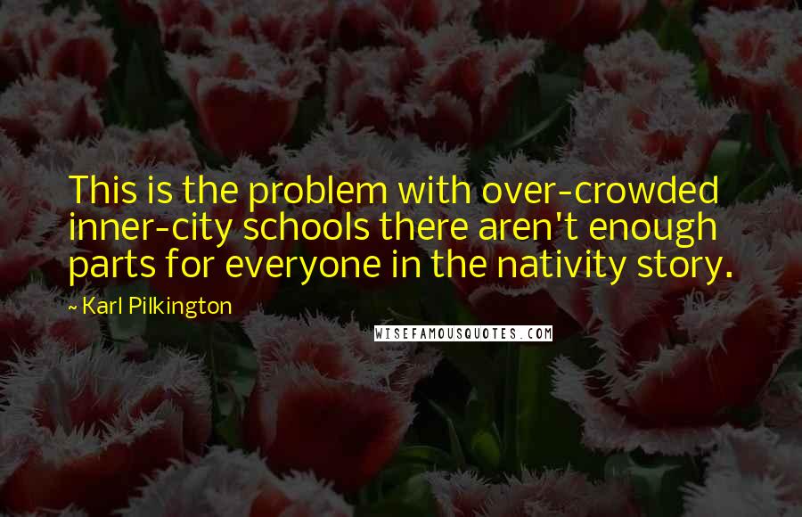 Karl Pilkington Quotes: This is the problem with over-crowded inner-city schools there aren't enough parts for everyone in the nativity story.