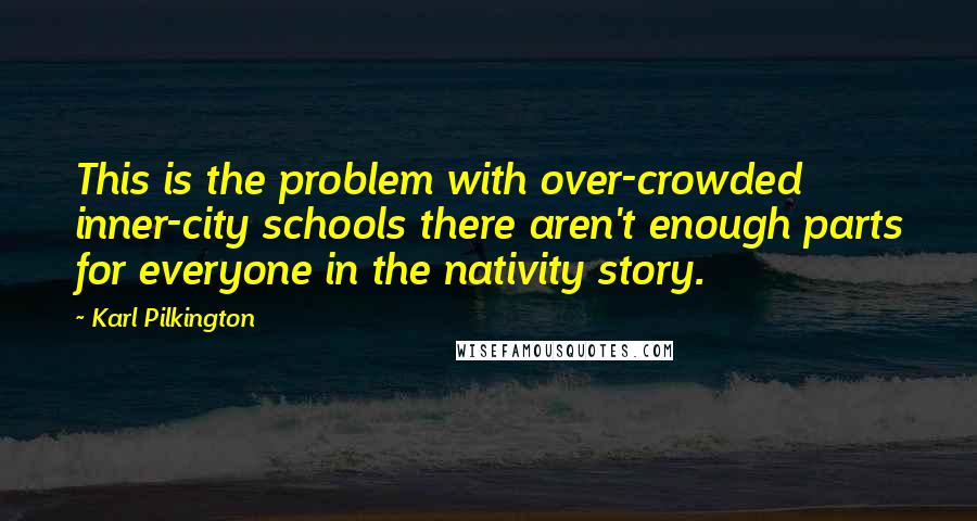 Karl Pilkington Quotes: This is the problem with over-crowded inner-city schools there aren't enough parts for everyone in the nativity story.