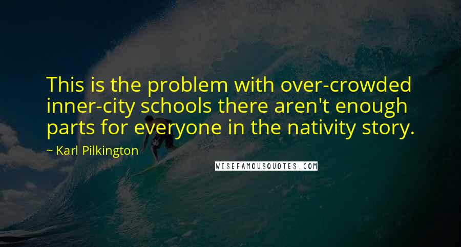 Karl Pilkington Quotes: This is the problem with over-crowded inner-city schools there aren't enough parts for everyone in the nativity story.