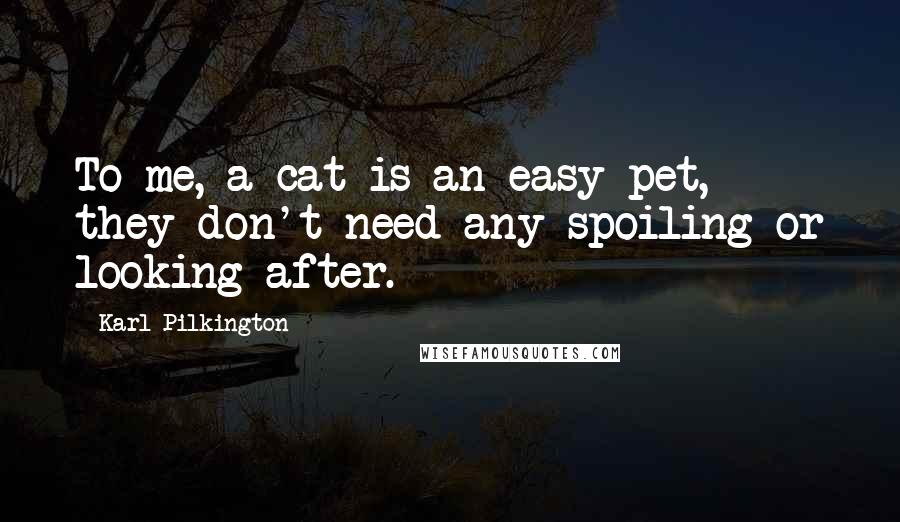 Karl Pilkington Quotes: To me, a cat is an easy pet, they don't need any spoiling or looking after.