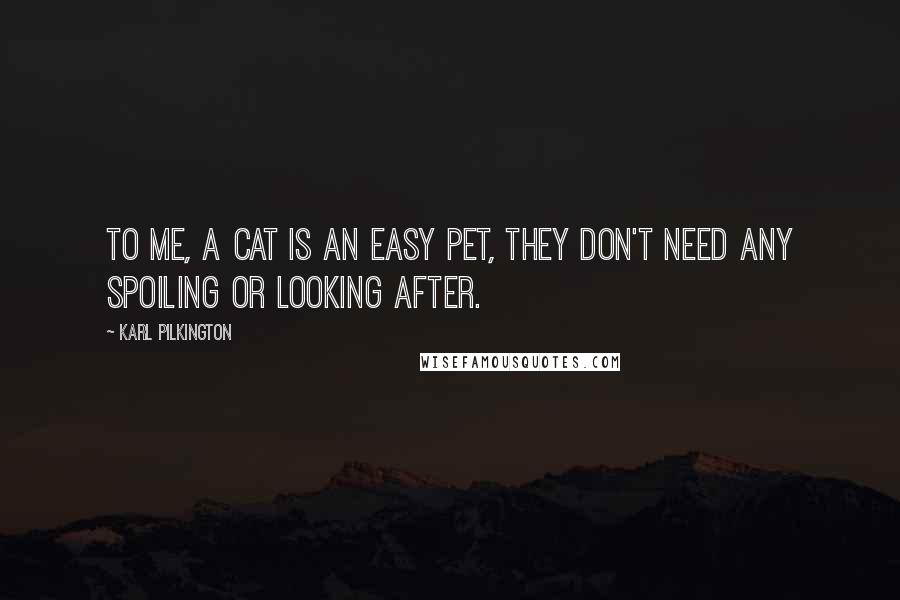 Karl Pilkington Quotes: To me, a cat is an easy pet, they don't need any spoiling or looking after.