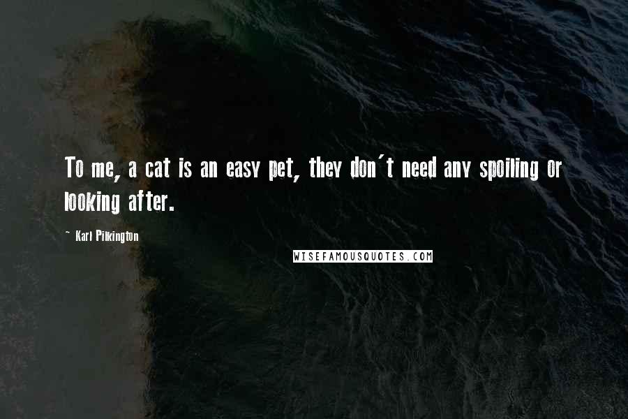Karl Pilkington Quotes: To me, a cat is an easy pet, they don't need any spoiling or looking after.