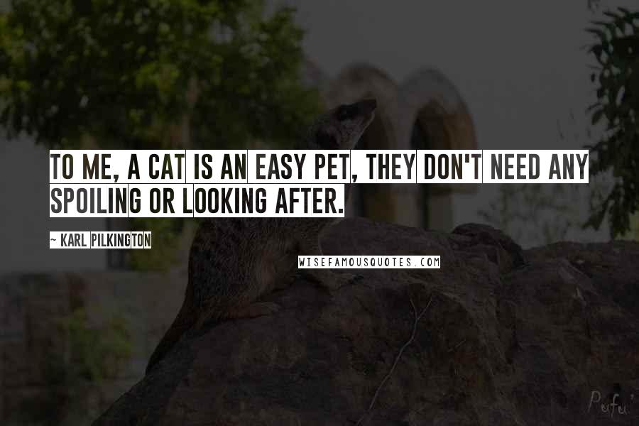 Karl Pilkington Quotes: To me, a cat is an easy pet, they don't need any spoiling or looking after.