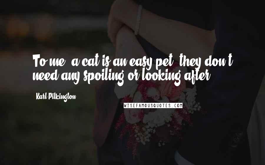 Karl Pilkington Quotes: To me, a cat is an easy pet, they don't need any spoiling or looking after.
