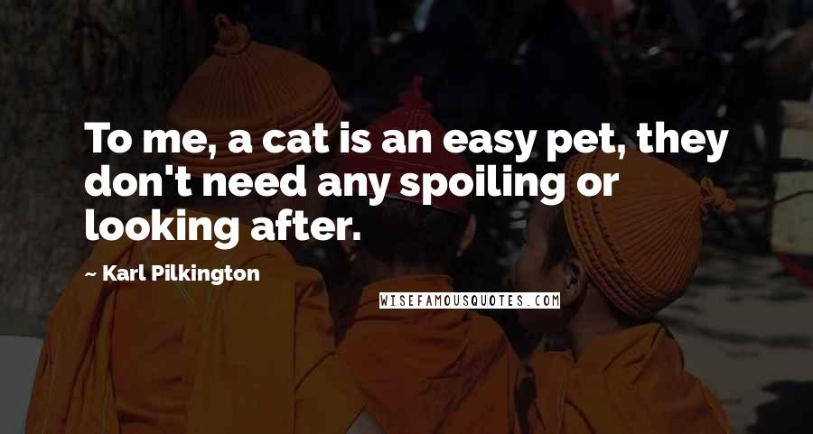 Karl Pilkington Quotes: To me, a cat is an easy pet, they don't need any spoiling or looking after.