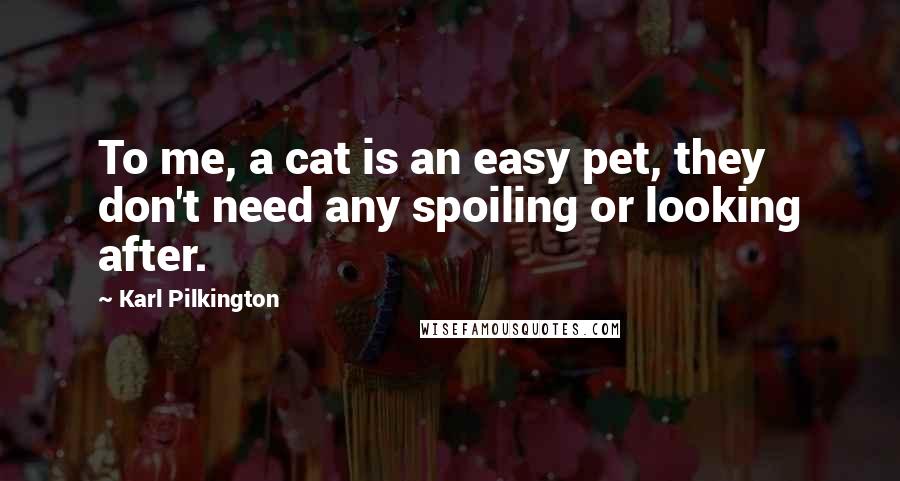 Karl Pilkington Quotes: To me, a cat is an easy pet, they don't need any spoiling or looking after.