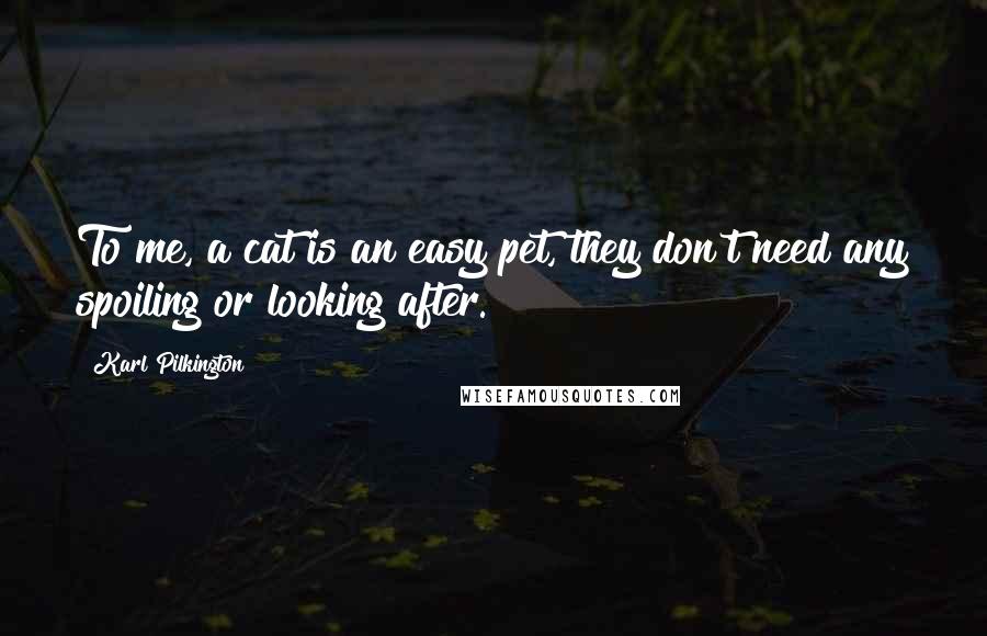 Karl Pilkington Quotes: To me, a cat is an easy pet, they don't need any spoiling or looking after.