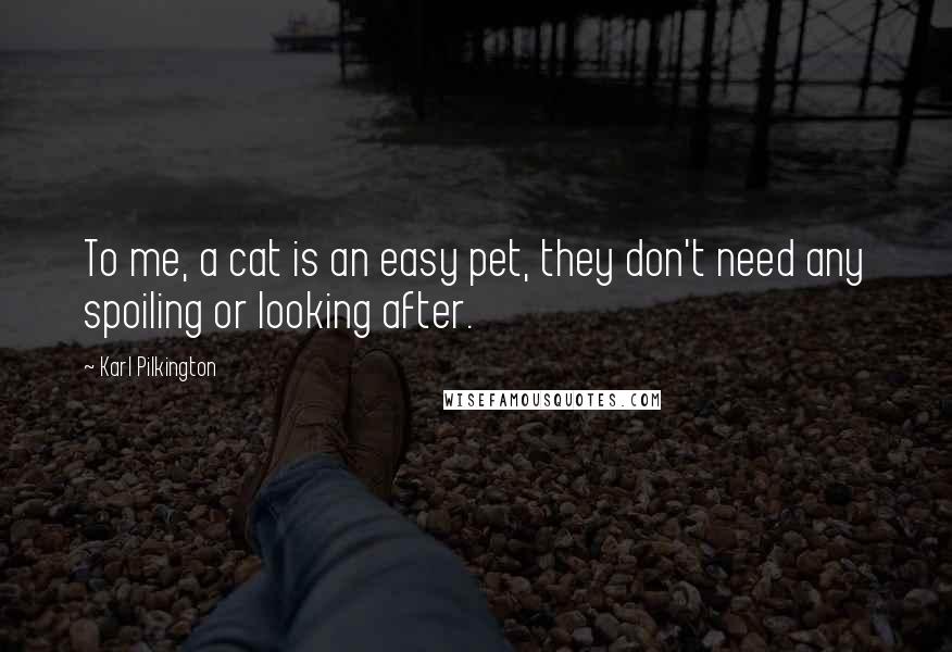 Karl Pilkington Quotes: To me, a cat is an easy pet, they don't need any spoiling or looking after.