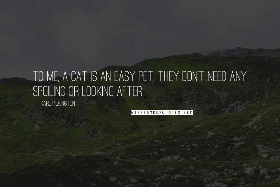 Karl Pilkington Quotes: To me, a cat is an easy pet, they don't need any spoiling or looking after.