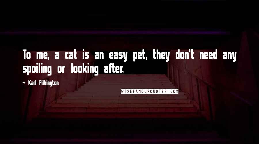 Karl Pilkington Quotes: To me, a cat is an easy pet, they don't need any spoiling or looking after.