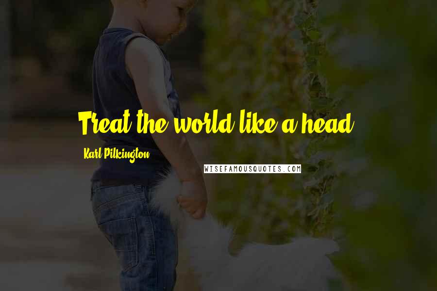 Karl Pilkington Quotes: Treat the world like a head.