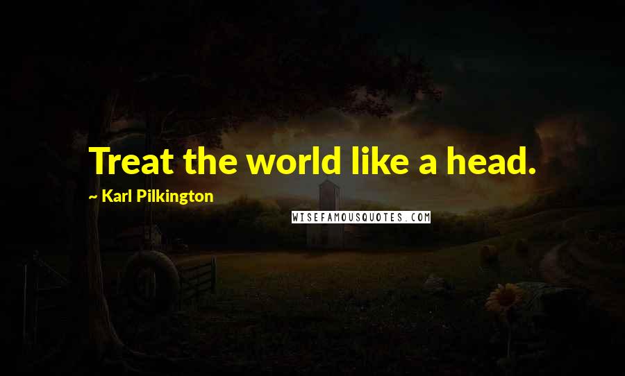 Karl Pilkington Quotes: Treat the world like a head.