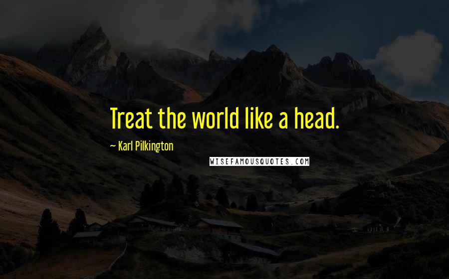 Karl Pilkington Quotes: Treat the world like a head.