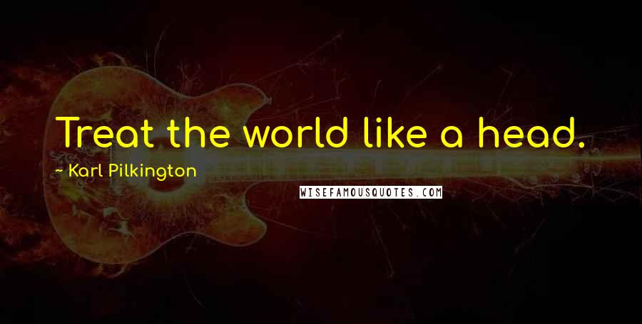 Karl Pilkington Quotes: Treat the world like a head.