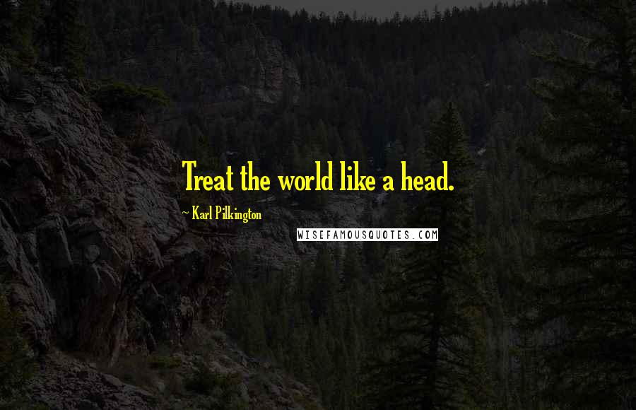 Karl Pilkington Quotes: Treat the world like a head.